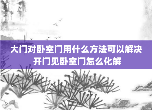 大门对卧室门用什么方法可以解决 开门见卧室门怎么化解