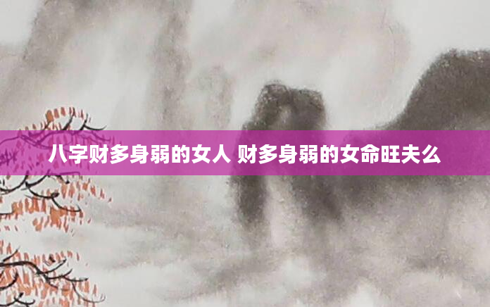 八字财多身弱的女人 财多身弱的女命旺夫么