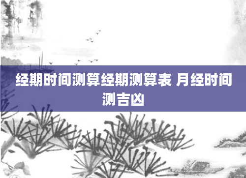经期时间测算经期测算表 月经时间测吉凶