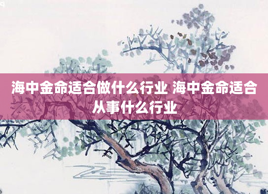 海中金命适合做什么行业 海中金命适合从事什么行业