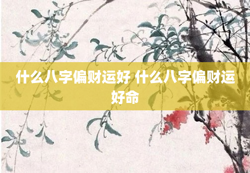 什么八字偏财运好 什么八字偏财运好命