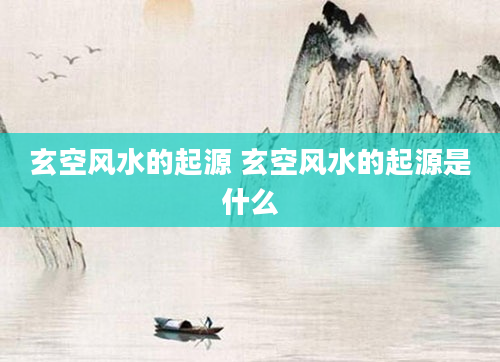 玄空风水的起源 玄空风水的起源是什么