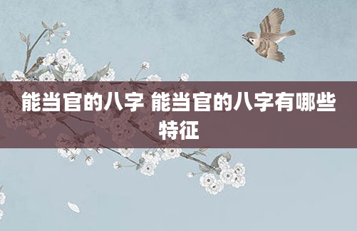 能当官的八字 能当官的八字有哪些特征