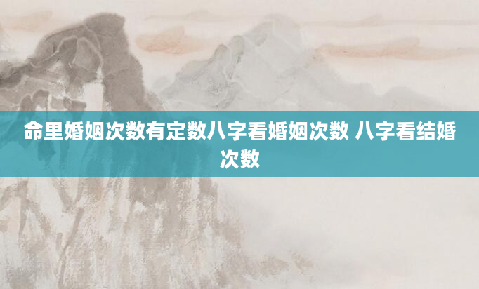 命里婚姻次数有定数八字看婚姻次数 八字看结婚次数