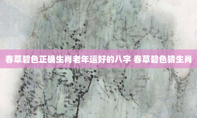春草碧色正确生肖老年运好的八字 春草碧色猜生肖