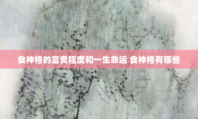 食神格的富贵程度和一生命运 食神格有哪些