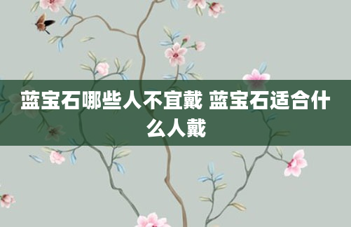 蓝宝石哪些人不宜戴 蓝宝石适合什么人戴