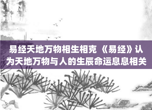 易经天地万物相生相克 《易经》认为天地万物与人的生辰命运息息相关