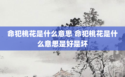 命犯桃花是什么意思 命犯桃花是什么意思是好是坏
