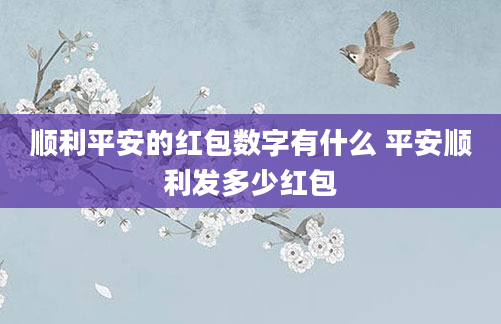 顺利平安的红包数字有什么 平安顺利发多少红包
