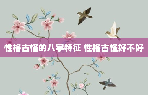 性格古怪的八字特征 性格古怪好不好