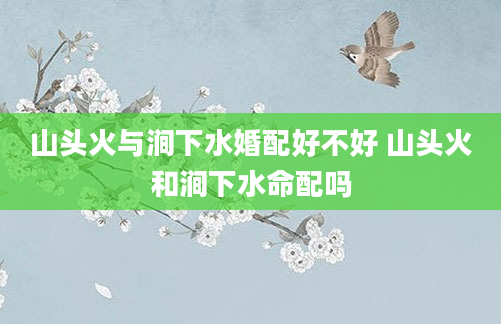 山头火与涧下水婚配好不好 山头火和涧下水命配吗