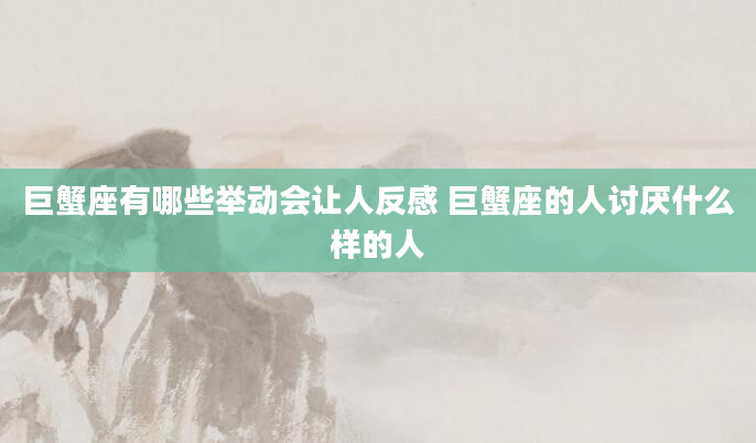巨蟹座有哪些举动会让人反感 巨蟹座的人讨厌什么样的人