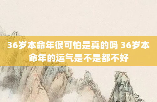 36岁本命年很可怕是真的吗 36岁本命年的运气是不是都不好