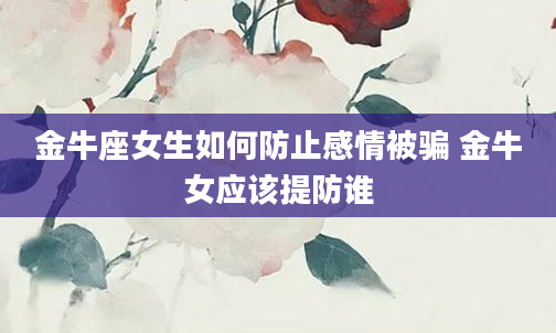 金牛座女生如何防止感情被骗 金牛女应该提防谁