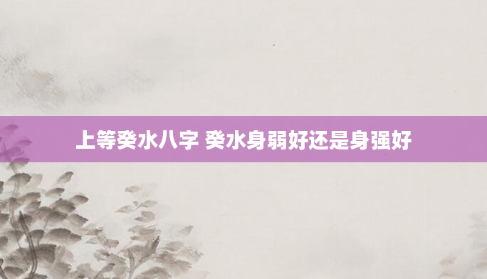 上等癸水八字 癸水身弱好还是身强好
