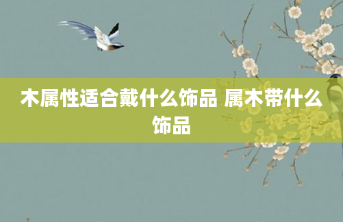 木属性适合戴什么饰品 属木带什么饰品
