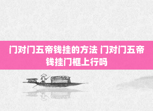 门对门五帝钱挂的方法 门对门五帝钱挂门框上行吗