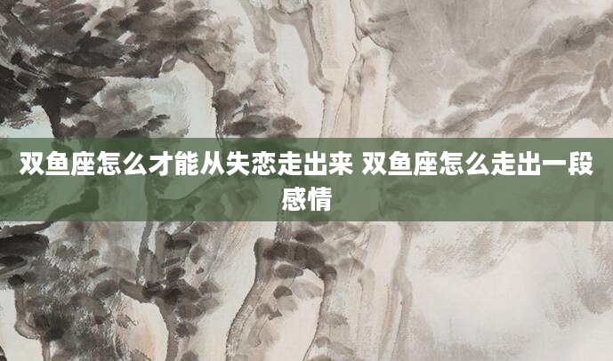 双鱼座怎么才能从失恋走出来 双鱼座怎么走出一段感情