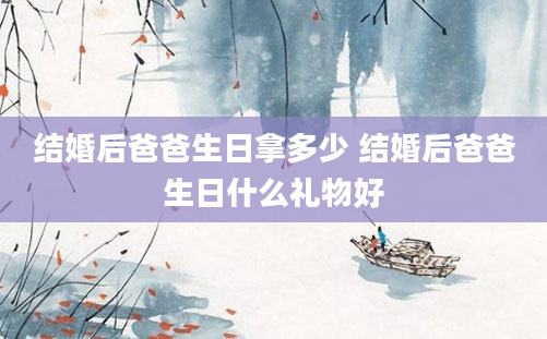 结婚后爸爸生日拿多少 结婚后爸爸生日什么礼物好