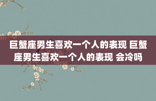 巨蟹座男生喜欢一个人的表现 巨蟹座男生喜欢一个人的表现 会冷吗