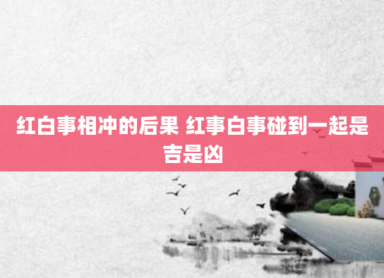 红白事相冲的后果 红事白事碰到一起是吉是凶