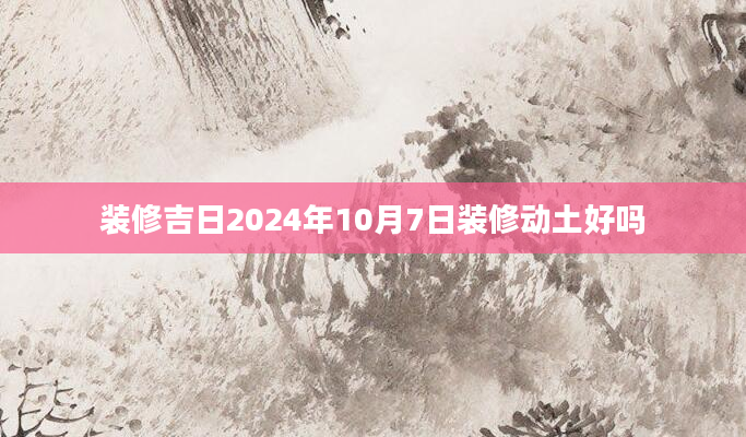 装修吉日2024年10月7日装修动土好吗