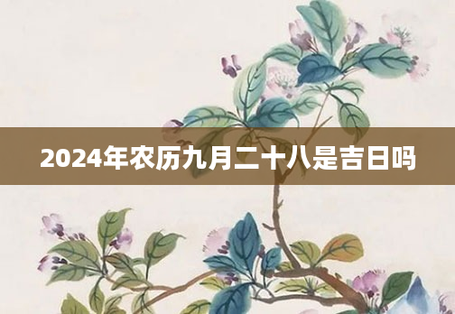 2024年农历九月二十八是吉日吗