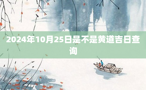 2024年10月25日是不是黄道吉日查询