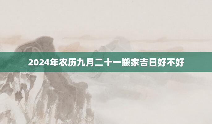 2024年农历九月二十一搬家吉日好不好