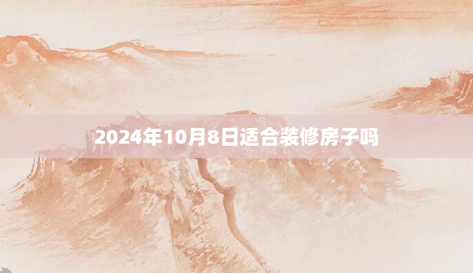 2024年10月8日适合装修房子吗
