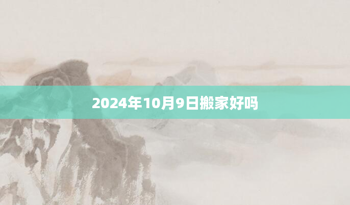 2024年10月9日搬家好吗