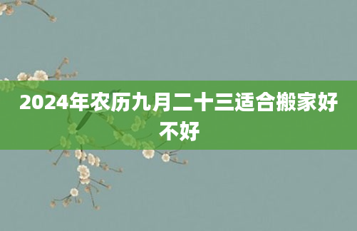 2024年农历九月二十三适合搬家好不好