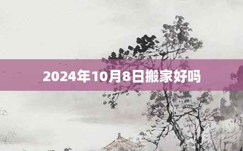 2024年10月8日搬家好吗