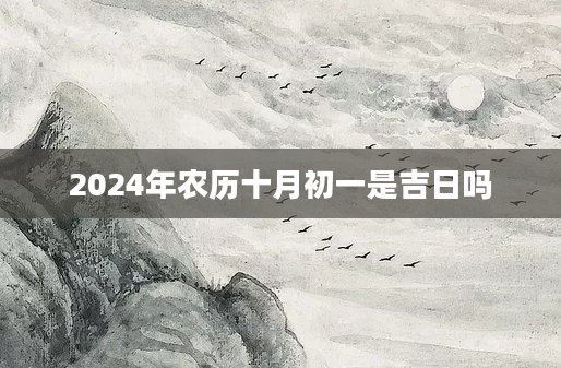 2024年农历十月初一是吉日吗