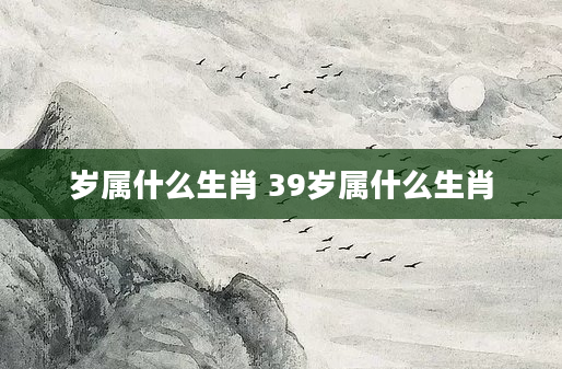 岁属什么生肖 39岁属什么生肖