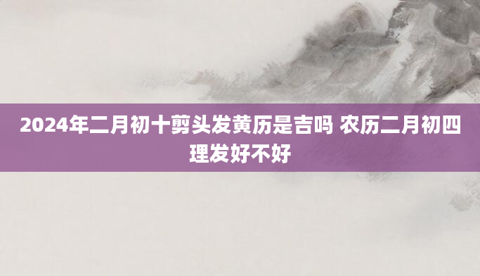 2024年二月初十剪头发黄历是吉吗 农历二月初四理发好不好
