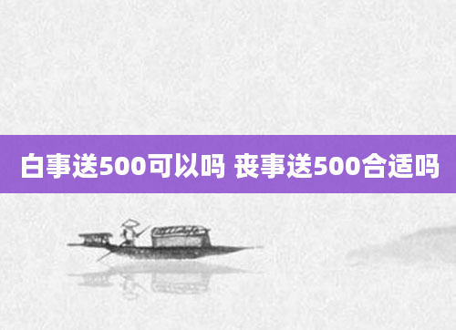 白事送500可以吗 丧事送500合适吗