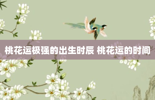 桃花运极强的出生时辰 桃花运的时间
