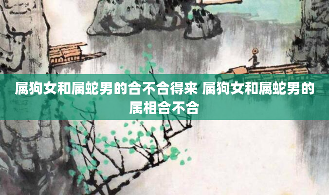 属狗女和属蛇男的合不合得来 属狗女和属蛇男的属相合不合