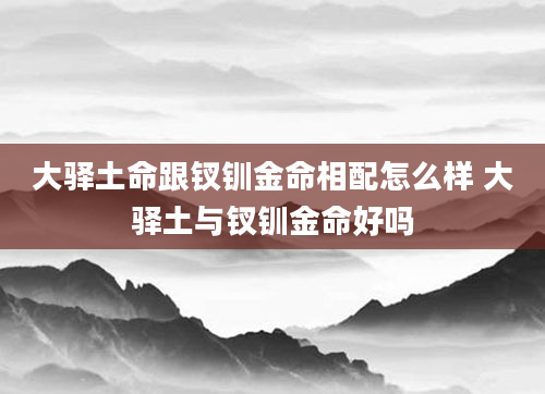 大驿土命跟钗钏金命相配怎么样 大驿土与钗钏金命好吗