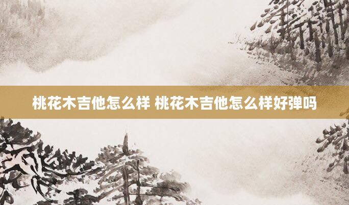桃花木吉他怎么样 桃花木吉他怎么样好弹吗