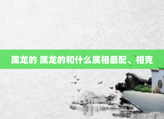 属龙的 属龙的和什么属相最配、相克