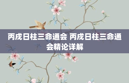 丙戌日柱三命通会 丙戌日柱三命通会精论详解