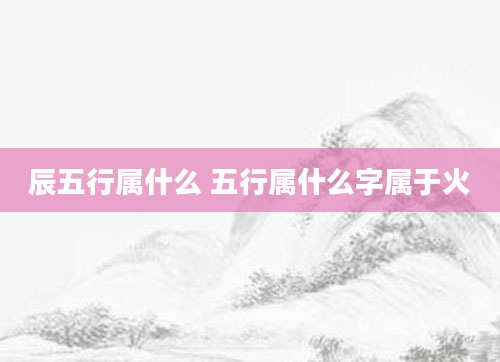 辰五行属什么 五行属什么字属于火