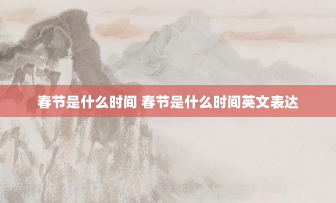 春节是什么时间 春节是什么时间英文表达