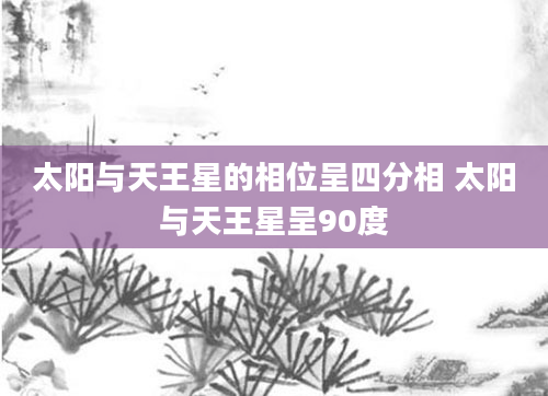 太阳与天王星的相位呈四分相 太阳与天王星呈90度