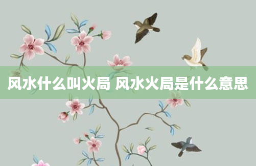 风水什么叫火局 风水火局是什么意思