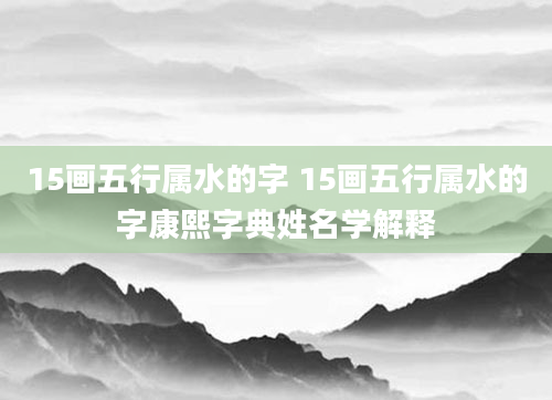15画五行属水的字 15画五行属水的字康熙字典姓名学解释