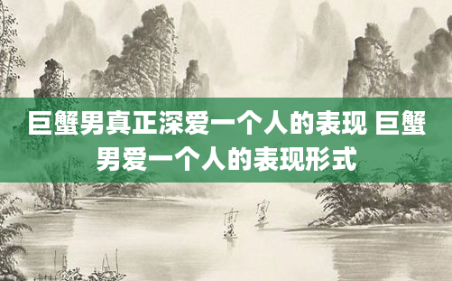 巨蟹男真正深爱一个人的表现 巨蟹男爱一个人的表现形式